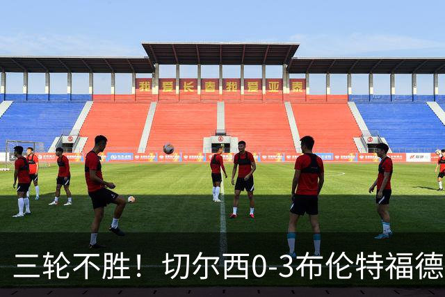 三轮不胜！切尔西0-3布伦特福德先赛掉第七 蓝军连续21场联赛丢球